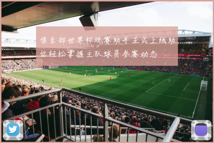 俱乐部世界杯观赛助手正式上线助你轻松掌握主队球员参赛动态