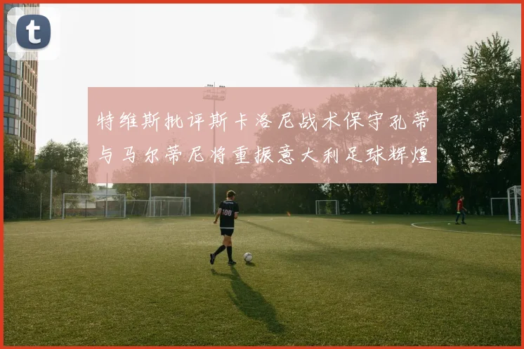 特维斯批评斯卡洛尼战术保守孔蒂与马尔蒂尼将重振意大利足球辉煌