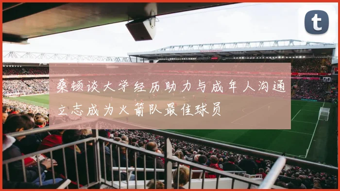 桑顿谈大学经历助力与成年人沟通立志成为火箭队最佳球员
