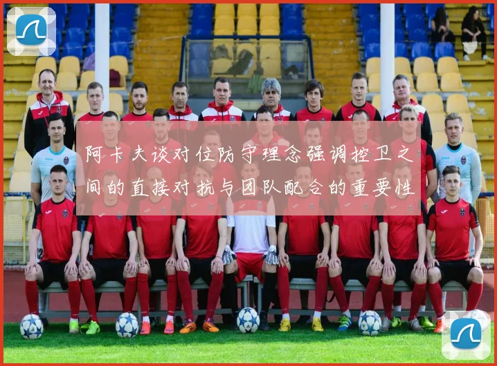 阿卡夫谈对位防守理念强调控卫之间的直接对抗与团队配合的重要性