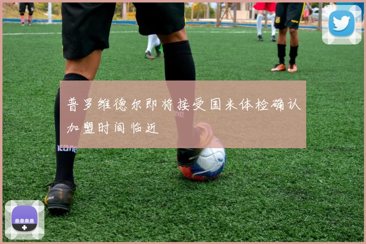 普罗维德尔即将接受国米体检确认加盟时间临近