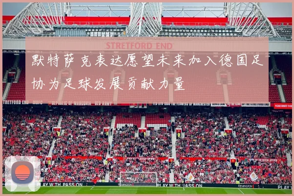 默特萨克表达愿望未来加入德国足协为足球发展贡献力量