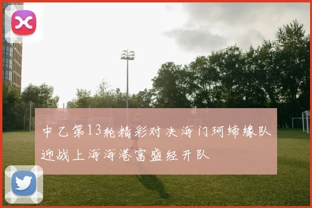 中乙第13轮精彩对决海门珂缔缘队迎战上海海港富盛经开队