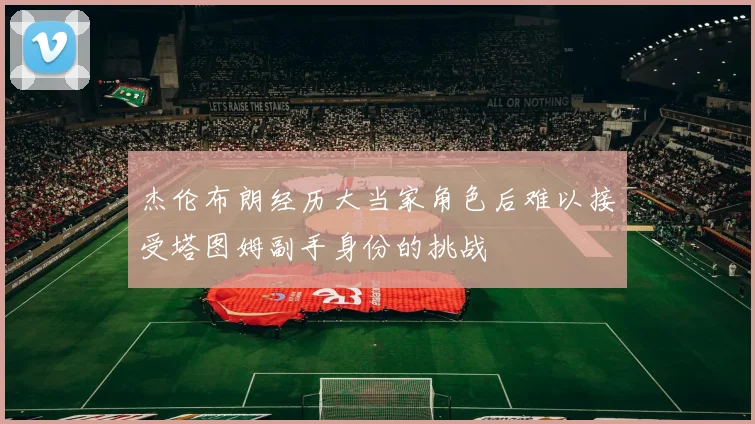 杰伦布朗经历大当家角色后难以接受塔图姆副手身份的挑战