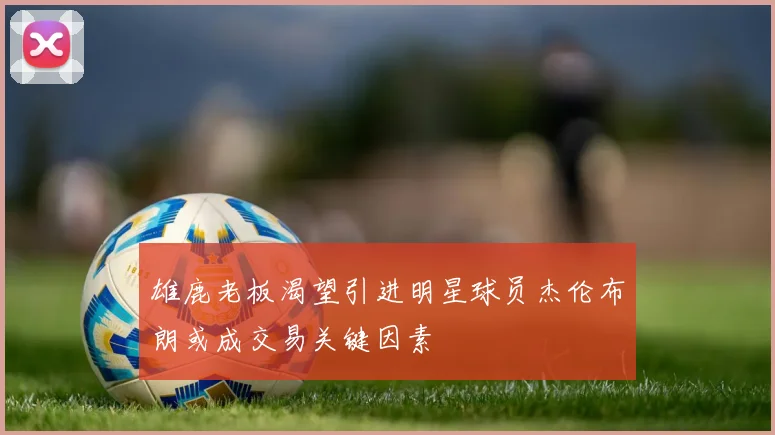 雄鹿老板渴望引进明星球员杰伦布朗或成交易关键因素